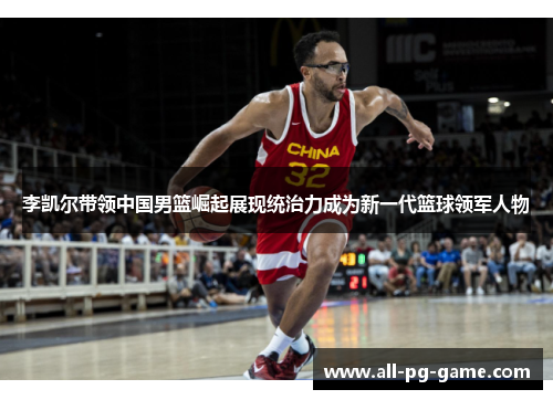 李凯尔带领中国男篮崛起展现统治力成为新一代篮球领军人物 李凯尔带领中国男篮崛起展现统治力成为新一代篮球领军人物