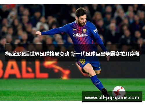 梅西退役后世界足球格局变动 新一代足球巨星争霸赛拉开序幕 梅西退役后世界足球格局变动 新一代足球巨星争霸赛拉开序幕