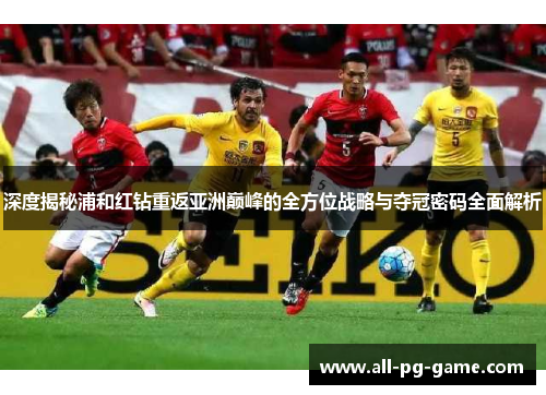 深度揭秘浦和红钻重返亚洲巅峰的全方位战略与夺冠密码全面解析