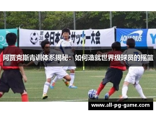 阿贾克斯青训体系揭秘：如何造就世界级球员的摇篮