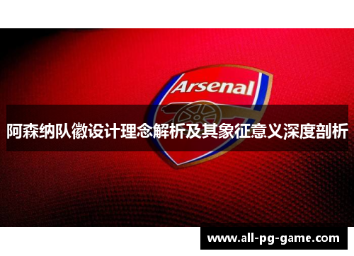 阿森纳队徽设计理念解析及其象征意义深度剖析
