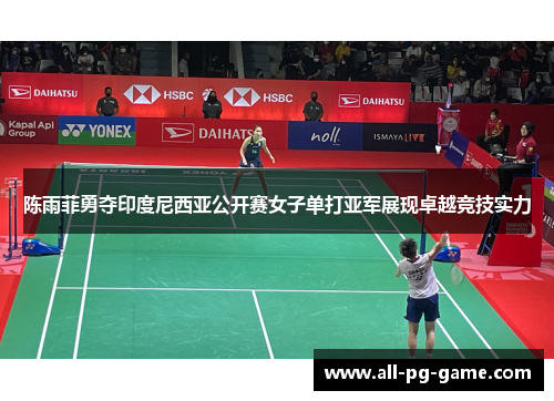 陈雨菲勇夺印度尼西亚公开赛女子单打亚军展现卓越竞技实力