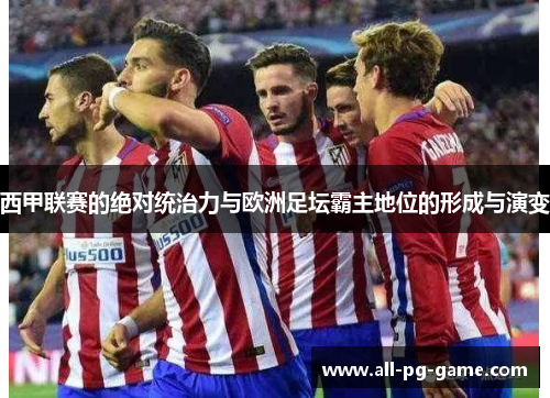 西甲联赛的绝对统治力与欧洲足坛霸主地位的形成与演变 西甲联赛的绝对统治力与欧洲足坛霸主地位的形成与演变