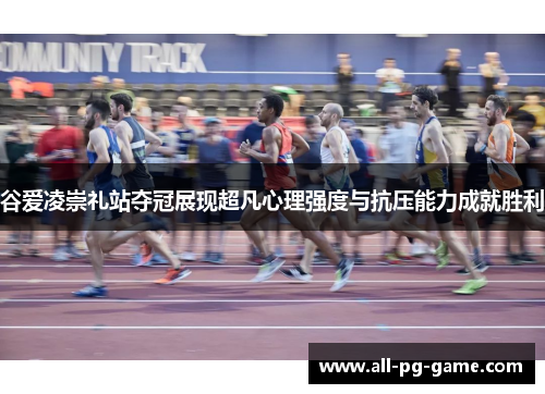 谷爱凌崇礼站夺冠展现超凡心理强度与抗压能力成就胜利