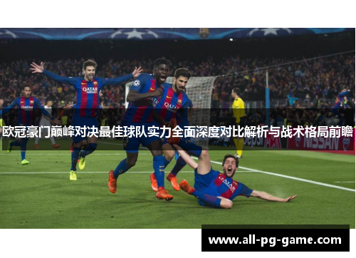 欧冠豪门巅峰对决最佳球队实力全面深度对比解析与战术格局前瞻 欧冠豪门巅峰对决最佳球队实力全面深度对比解析与战术格局前瞻