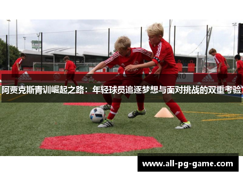 阿贾克斯青训崛起之路:年轻球员追逐梦想与面对挑战的双重考验 阿贾克斯青训崛起之路:年轻球员追逐梦想与面对挑战的双重考验