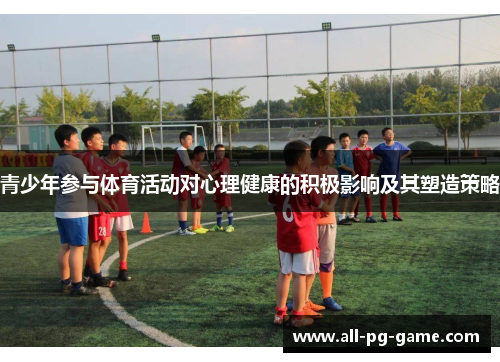青少年参与体育活动对心理健康的积极影响及其塑造策略 青少年参与体育活动对心理健康的积极影响及其塑造策略