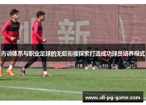 青训体系与职业足球的无缝衔接探索打造成功球员培养模式