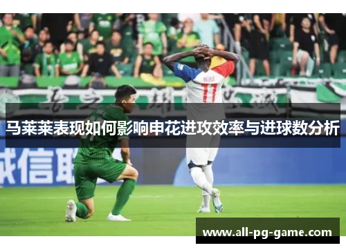马莱莱表现如何影响申花进攻效率与进球数分析